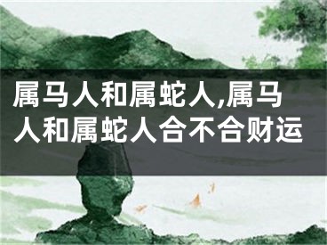 属马人和属蛇人,属马人和属蛇人合不合财运