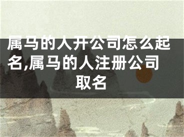 属马的人开公司怎么起名,属马的人注册公司取名