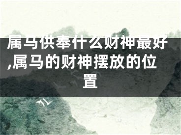 属马供奉什么财神最好,属马的财神摆放的位置