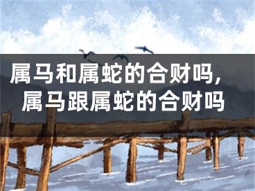 属马和属蛇的合财吗,属马跟属蛇的合财吗
