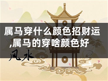 属马穿什么颜色招财运,属马的穿啥颜色好