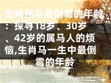 生肖属马最倒霉的年龄：探寻18岁、30岁、42岁的属马人的烦恼,生肖马一生中最倒霉的年龄