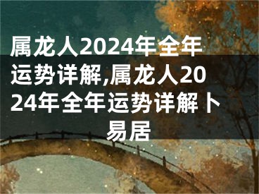 属龙人2024年全年运势详解,属龙人2024年全年运势详解卜易居