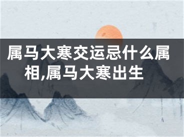 属马大寒交运忌什么属相,属马大寒出生
