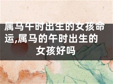 属马午时出生的女孩命运,属马的午时出生的女孩好吗