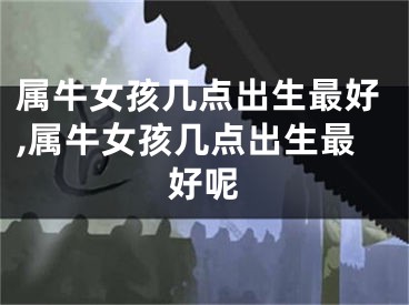 属牛女孩几点出生最好,属牛女孩几点出生最好呢