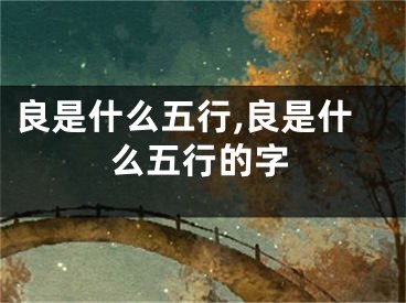 良是什么五行,良是什么五行的字