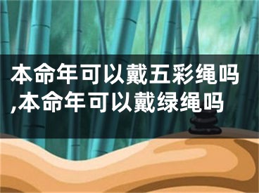 本命年可以戴五彩绳吗,本命年可以戴绿绳吗