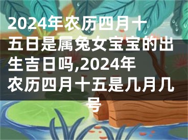 2024年农历四月十五日是属兔女宝宝的出生吉日吗,2024年农历四月十五是几月几号