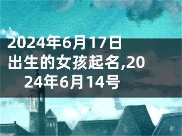 2024年6月17日出生的女孩起名,2024年6月14号