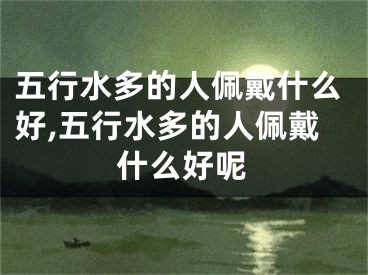 五行水多的人佩戴什么好,五行水多的人佩戴什么好呢