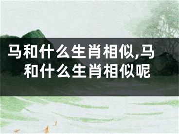 马和什么生肖相似,马和什么生肖相似呢