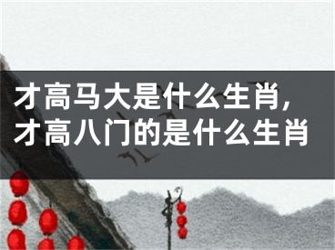 才高马大是什么生肖,才高八门的是什么生肖