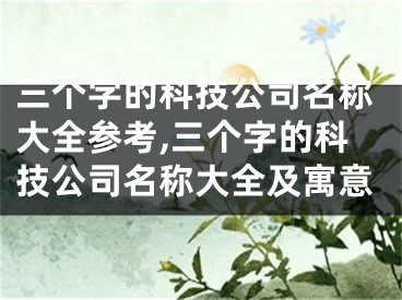 三个字的科技公司名称大全参考,三个字的科技公司名称大全及寓意
