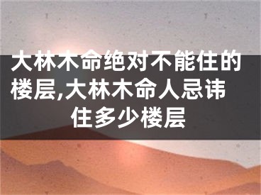大林木命绝对不能住的楼层,大林木命人忌讳住多少楼层
