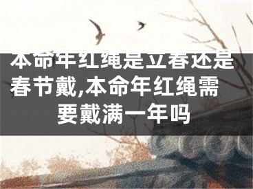 本命年红绳是立春还是春节戴,本命年红绳需要戴满一年吗