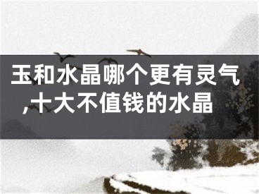 玉和水晶哪个更有灵气,十大不值钱的水晶