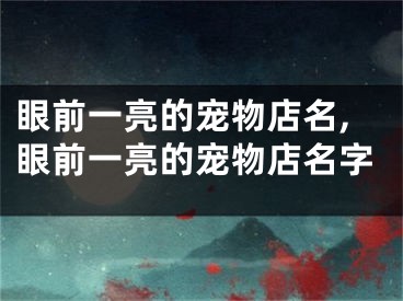 眼前一亮的宠物店名,眼前一亮的宠物店名字
