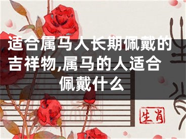 适合属马人长期佩戴的吉祥物,属马的人适合佩戴什么