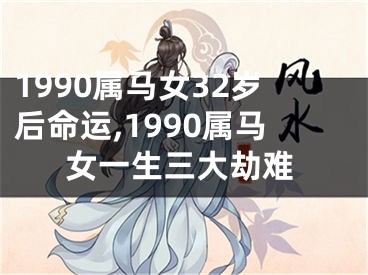 1990属马女32岁后命运,1990属马女一生三大劫难