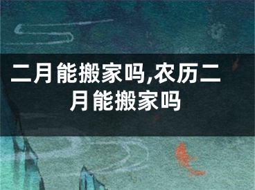 二月能搬家吗,农历二月能搬家吗