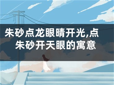 朱砂点龙眼晴开光,点朱砂开天眼的寓意