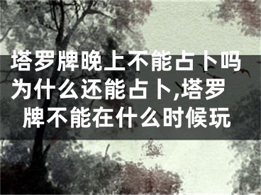 塔罗牌晚上不能占卜吗为什么还能占卜,塔罗牌不能在什么时候玩