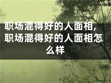 职场混得好的人面相,职场混得好的人面相怎么样