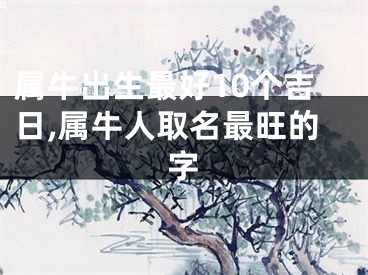 属牛出生最好10个吉日,属牛人取名最旺的字