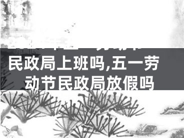 2024年五一劳动节民政局上班吗,五一劳动节民政局放假吗