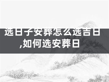 选日子安葬怎么选吉日,如何选安葬日