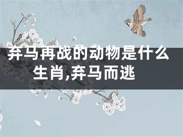 弃马再战的动物是什么生肖,弃马而逃
