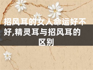 招风耳的女人命运好不好,精灵耳与招风耳的区别