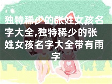 独特稀少的张姓女孩名字大全,独特稀少的张姓女孩名字大全带有雨字