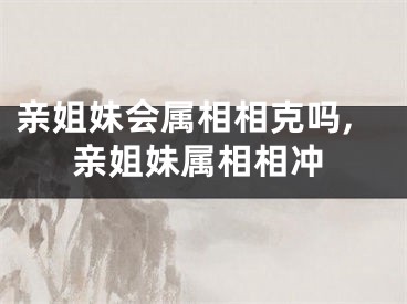 亲姐妹会属相相克吗,亲姐妹属相相冲