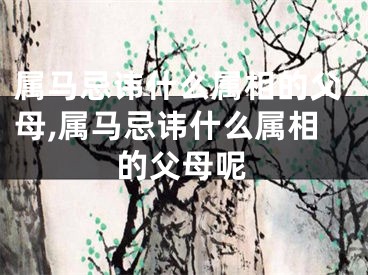 属马忌讳什么属相的父母,属马忌讳什么属相的父母呢