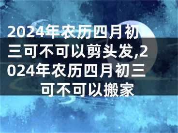 2024年农历四月初三可不可以剪头发,2024年农历四月初三可不可以搬家