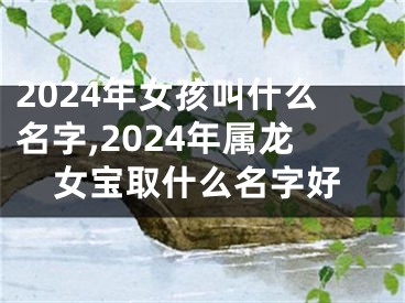 2024年女孩叫什么名字,2024年属龙女宝取什么名字好