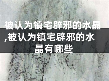 被认为镇宅辟邪的水晶,被认为镇宅辟邪的水晶有哪些