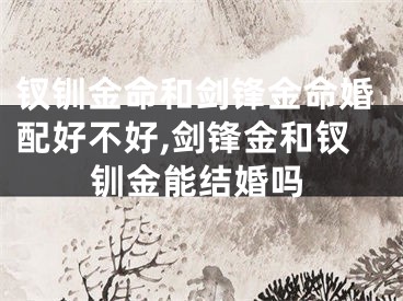 钗钏金命和剑锋金命婚配好不好,剑锋金和钗钏金能结婚吗