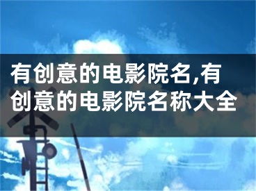 有创意的电影院名,有创意的电影院名称大全