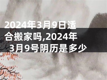 2024年3月9日适合搬家吗,2024年3月9号阴历是多少