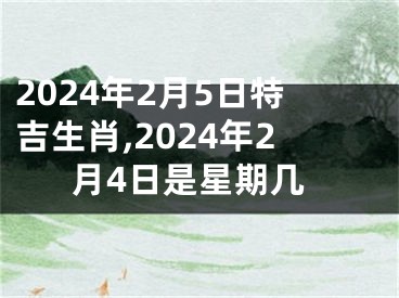 2024年2月5日特吉生肖,2024年2月4日是星期几