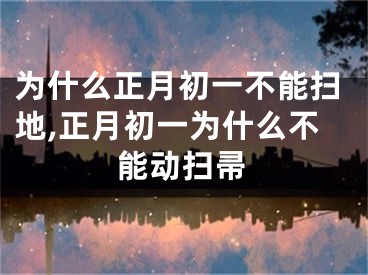 为什么正月初一不能扫地,正月初一为什么不能动扫帚