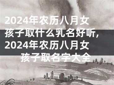 2024年农历八月女孩子取什么乳名好听,2024年农历八月女孩子取名字大全