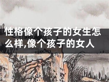 性格像个孩子的女生怎么样,像个孩子的女人