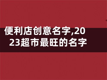 便利店创意名字,2023超市最旺的名字