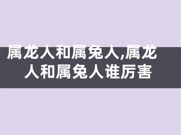 属龙人和属兔人,属龙人和属兔人谁厉害