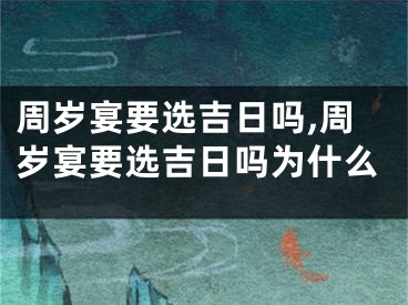 周岁宴要选吉日吗,周岁宴要选吉日吗为什么