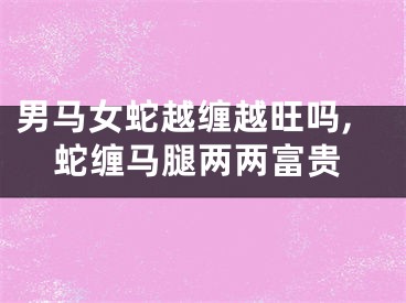 男马女蛇越缠越旺吗,蛇缠马腿两两富贵